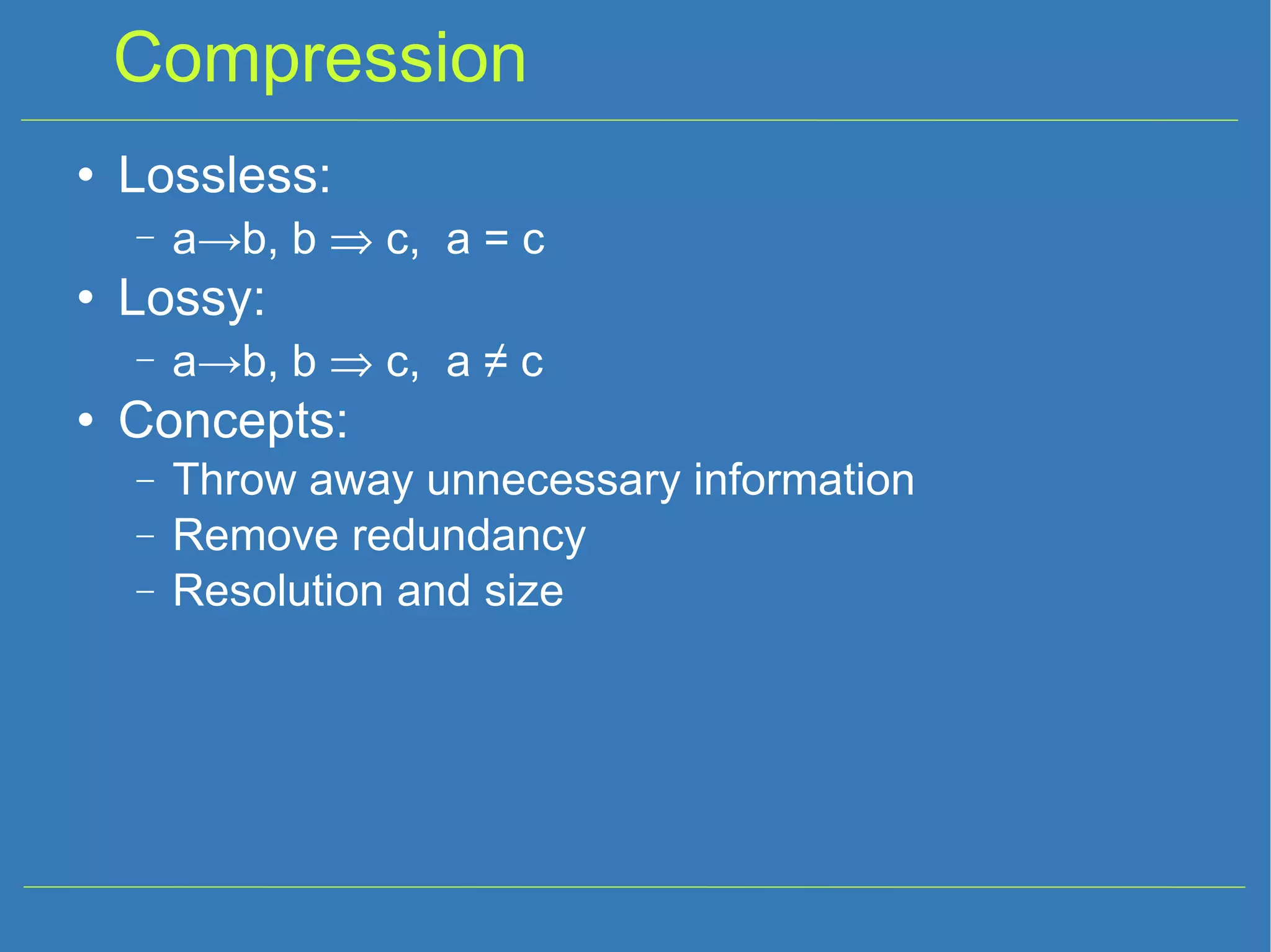 Compression Lossless: a->b, b  c, a = c Lossy: a->b, b  c, a ≠ c Concepts: Throw away unnecessary information Remove redundancy Resolution and size 