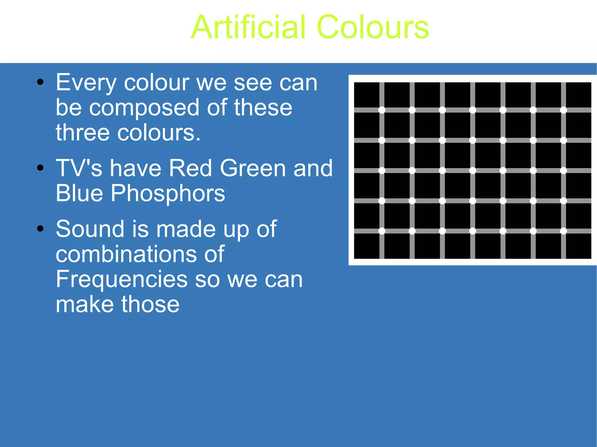 Artificial Colours Every colour we see can be composed of these three colours. TV's have Red Green and Blue Phosphors Sound is made up of combinations of Frequencies so we can make those 