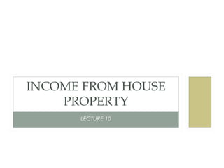 INCOME FROM HOUSE 
PROPERTY 
LECTURE 10 
 