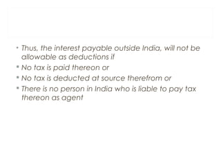 • Thus, the interest payable outside India, will not be 
allowable as deductions if 
 No tax is paid thereon or 
 No tax...