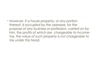 • However, if a house property, or any portion 
thereof, is occupied by the assessee, for the 
purpose of any business or ...