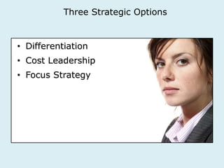 Three Strategic Options 
• Differentiation 
• Cost Leadership 
• Focus Strategy 
 