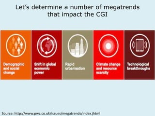 Let’s determine a number of megatrends 
that impact the CGI 
Source: http://www.pwc.co.uk/issues/megatrends/index.jhtml 
 