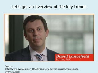 Let’s get an overview of the key trends 
Source: 
http://www.pwc.co.uk/en_UK/uk/issues/megatrends/issues/megatrends-overview. 
jhtml 
 