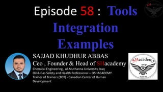 SAJJAD KHUDHUR ABBAS
Ceo , Founder & Head of SHacademy
Chemical Engineering , Al-Muthanna University, Iraq
Oil & Gas Safety and Health Professional – OSHACADEMY
Trainer of Trainers (TOT) - Canadian Center of Human
Development
Episode 58 : Tools
Integration
Examples
 