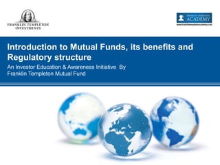Introduction to Mutual Funds, its benefits and
Regulatory structure
An Investor Education & Awareness Initiative By
Franklin Templeton Mutual Fund
 
