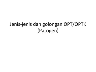Jenis-jenis dan golongan OPT/OPTK
(Patogen)
 