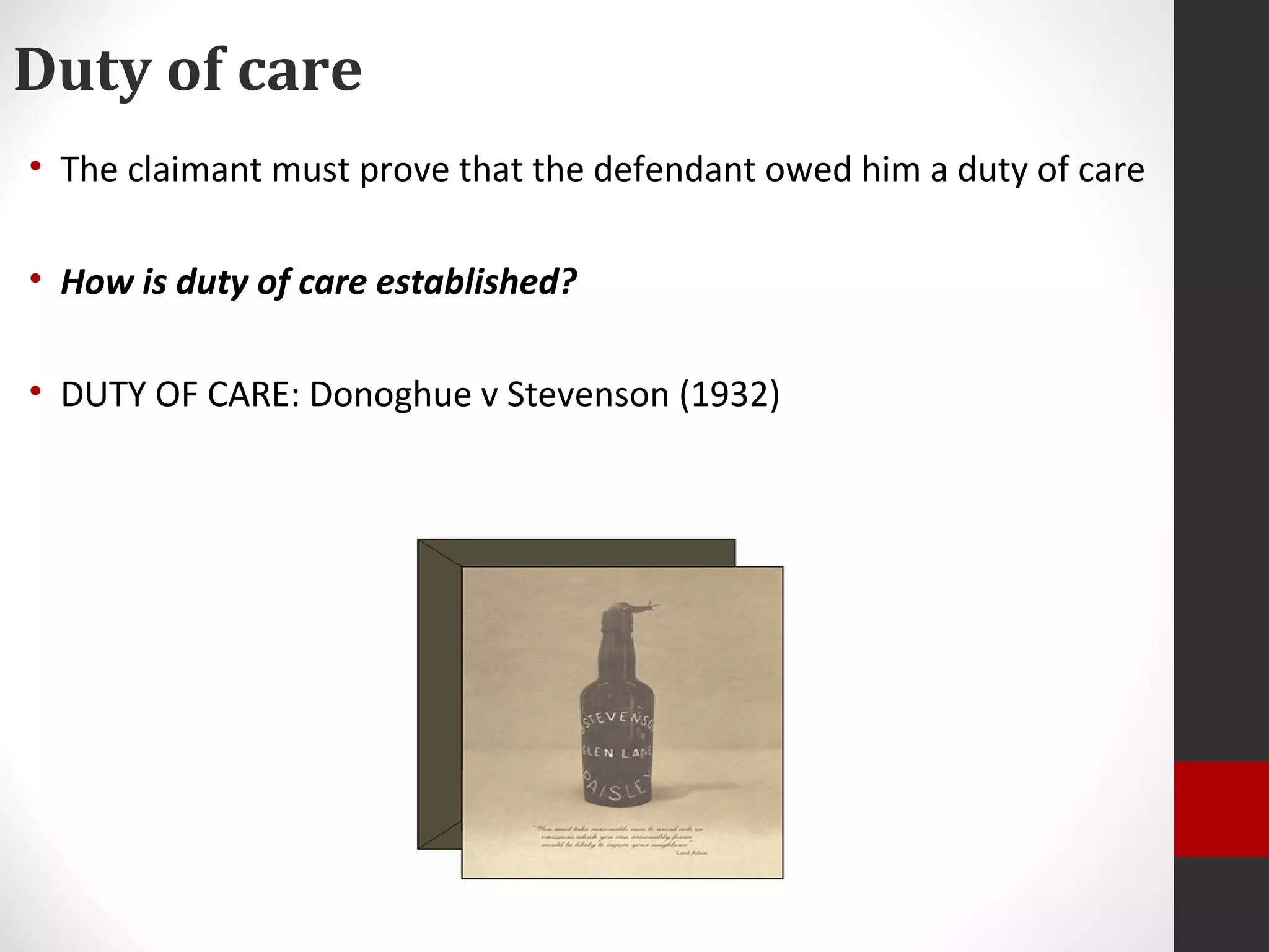 Duty of care
• The claimant must prove that the defendant owed him a duty of care
• How is duty of care established?
• DUTY OF CARE: Donoghue v Stevenson (1932)
 