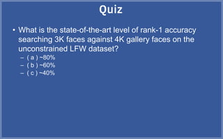 • What is the state-of-the-art level of rank-1 accuracy
searching 3K faces against 4K gallery faces on the
unconstrained LFW dataset?
– ( a ) ~80%
– ( b ) ~60%
– ( c ) ~40%
 
