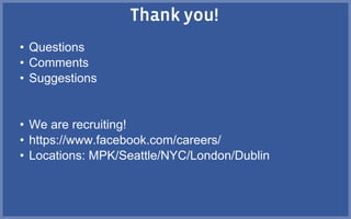 • Questions
• Comments
• Suggestions
• We are recruiting!
• https://www.facebook.com/careers/
• Locations: MPK/Seattle/NYC/London/Dublin
 