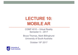 LECTURE 10:
MOBILE AR
COMP 4010 – Virtual Reality
Semester 5 – 2017
Bruce Thomas, Mark Billinghurst
University of South Australia
October 19th 2017
 