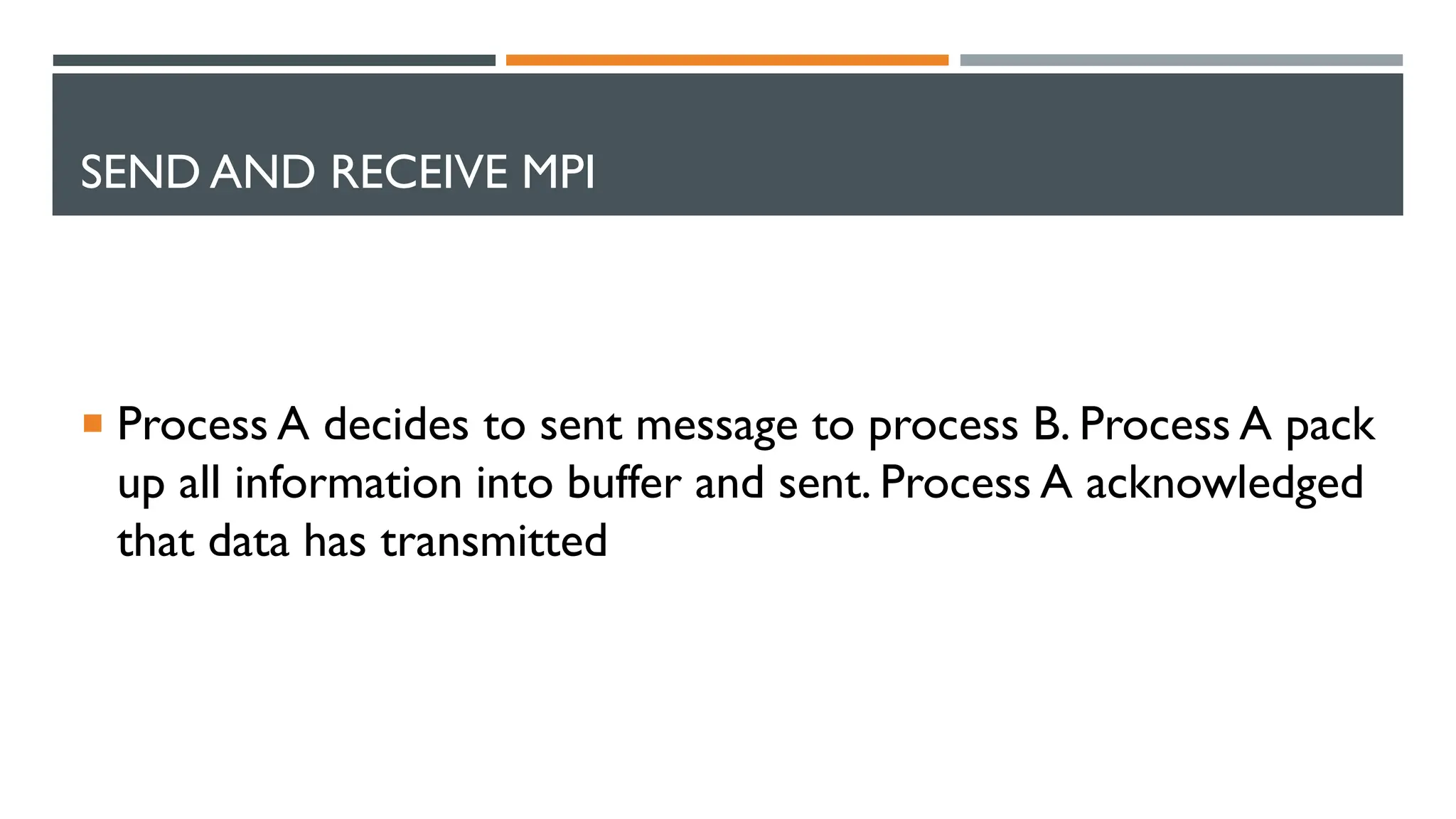 SEND AND RECEIVE MPI  Process A decides to sent message to process B. Process A pack up all information into buffer and sent. Process A acknowledged that data has transmitted 
