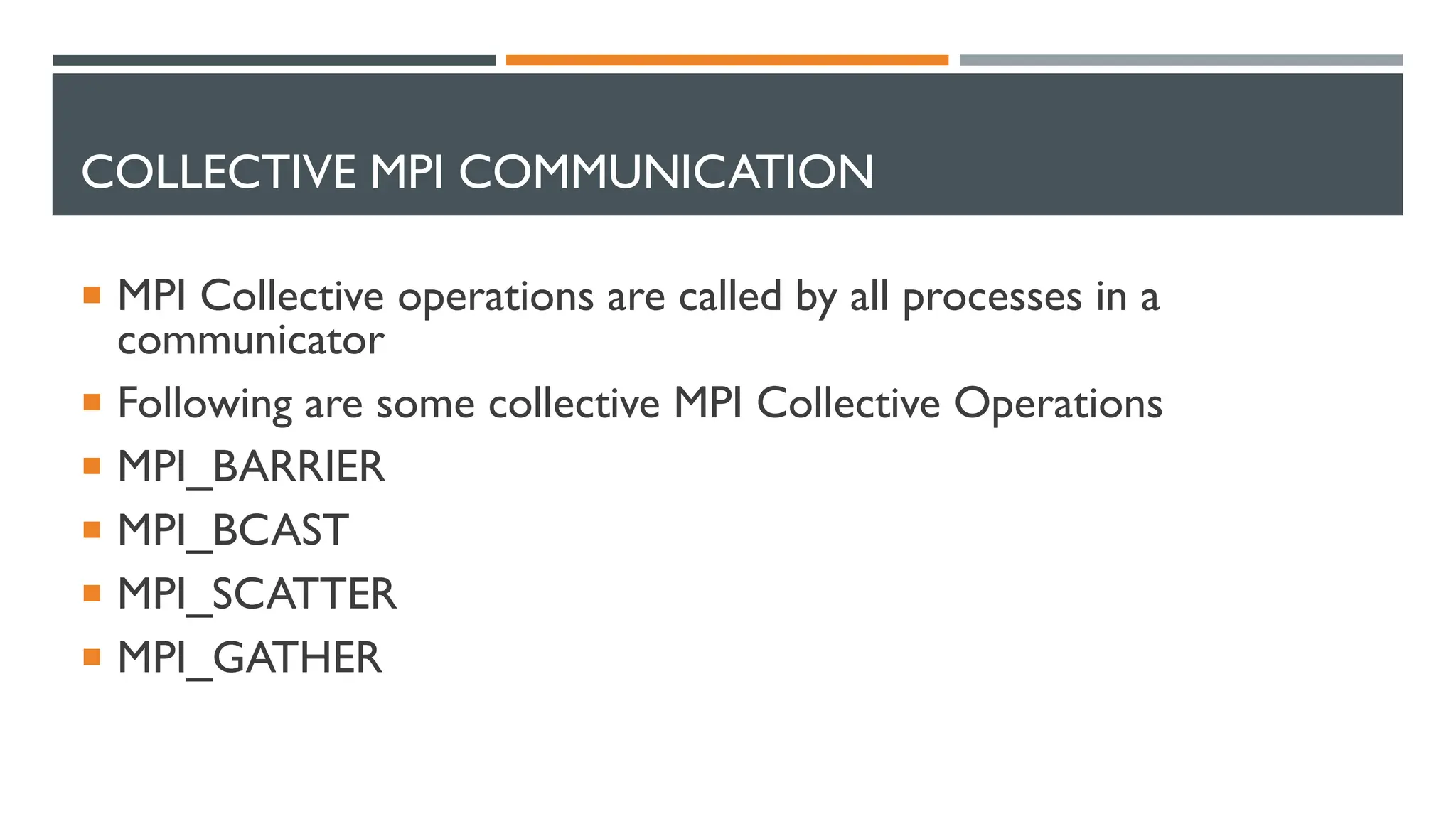 COLLECTIVE MPI COMMUNICATION  MPI Collective operations are called by all processes in a communicator  Following are some collective MPI Collective Operations  MPI_BARRIER  MPI_BCAST  MPI_SCATTER  MPI_GATHER 
