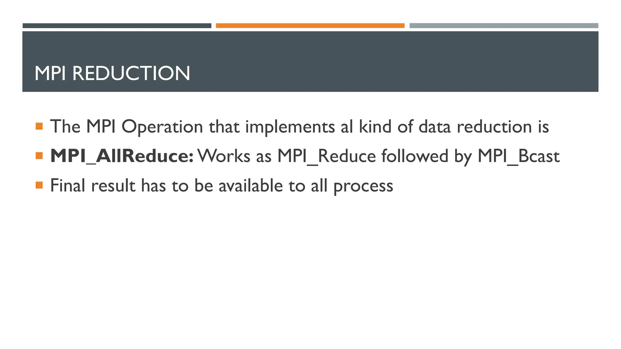 MPI REDUCTION  The MPI Operation that implements al kind of data reduction is  MPI_AllReduce: Works as MPI_Reduce followed by MPI_Bcast  Final result has to be available to all process 