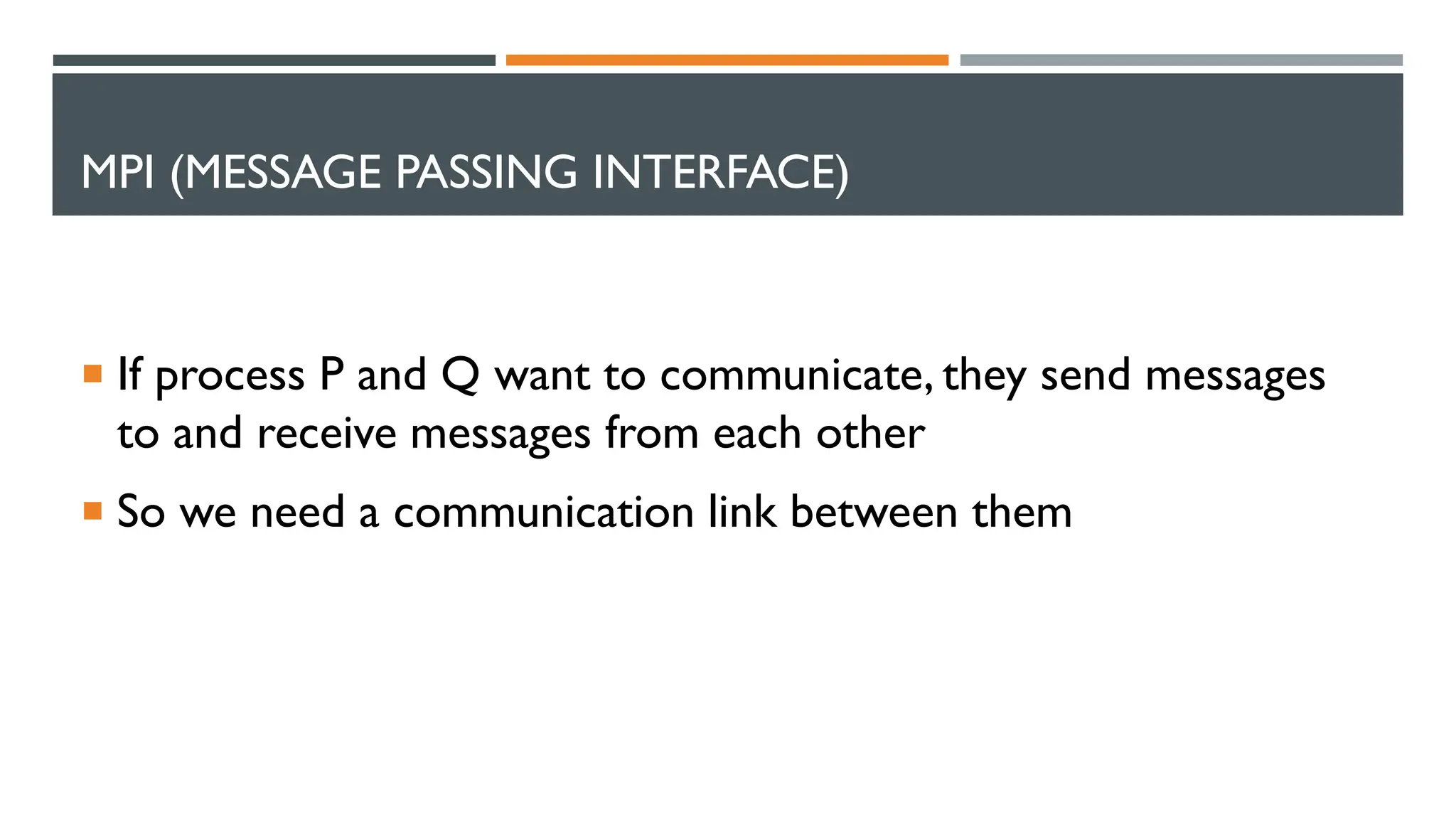 MPI (MESSAGE PASSING INTERFACE)  If process P and Q want to communicate, they send messages to and receive messages from each other  So we need a communication link between them 