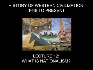 HISTORY OF WESTERN CIVILIZATION:
1648 TO PRESENT
LECTURE 12:
WHAT IS NATIONALISM?
 