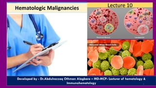Lecture 10
Developed by - Dr.Abdulrazzaq Othman Alagbare – MD-MCP- Lecturer of hematology &
Immunohematology 1
Hematologic Malignancies
 