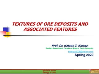 TEXTURES OF ORE DEPOSITS AND
ASSOCIATED FEATURES
Prof. Dr. Hassan Z. Harraz
Geology Department, Faculty of Science, Tanta University
hharraz2006@yahoo.com
Spring 2020
 