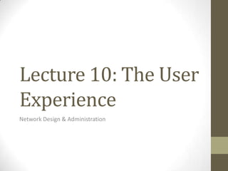 Lecture 10: The User
Experience
Network Design & Administration
 
