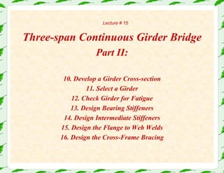 Lecture # 15
Three-span Continuous Girder Bridge
Part II:
10. Develop a Girder Cross-section
11. Select a Girder
12. Check Girder for Fatigue
13. Design Bearing Stiffeners
14. Design Intermediate Stiffeners
15. Design the Flange to Web Welds
16. Design the Cross-Frame Bracing
 