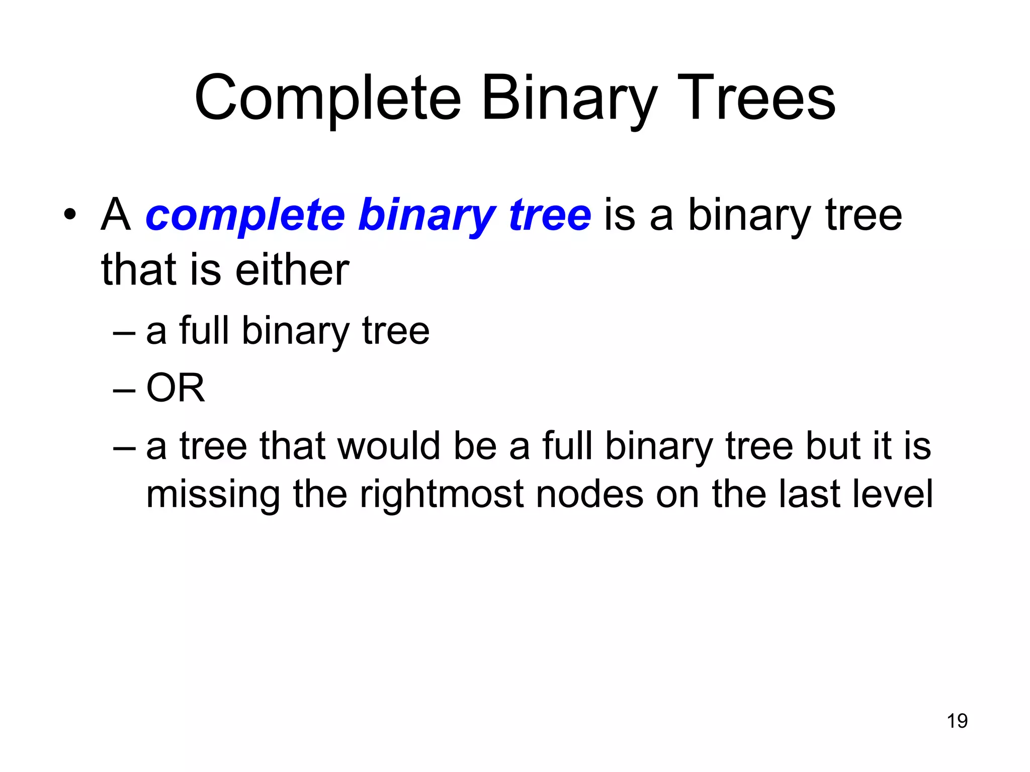 Complete Binary Trees • A complete binary tree is a binary tree that is either – a full binary tree – OR – a tree that would be a full binary tree but it is missing the rightmost nodes on the last level 19 