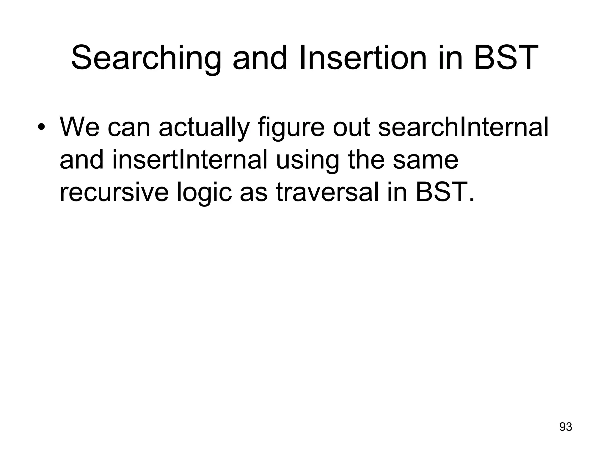 Searching and Insertion in BST • We can actually figure out searchInternal and insertInternal using the same recursive logic as traversal in BST. 93 