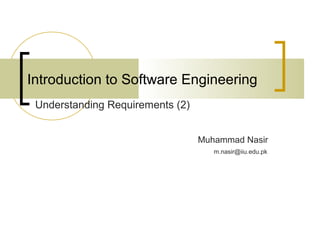Introduction to Software Engineering 
Muhammad Nasir 
Understanding Requirements (2) 
m.nasir@iiu.edu.pk 
 