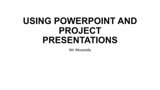 USING POWERPOINT AND
PROJECT
PRESENTATIONS
Mr. Musonda
 