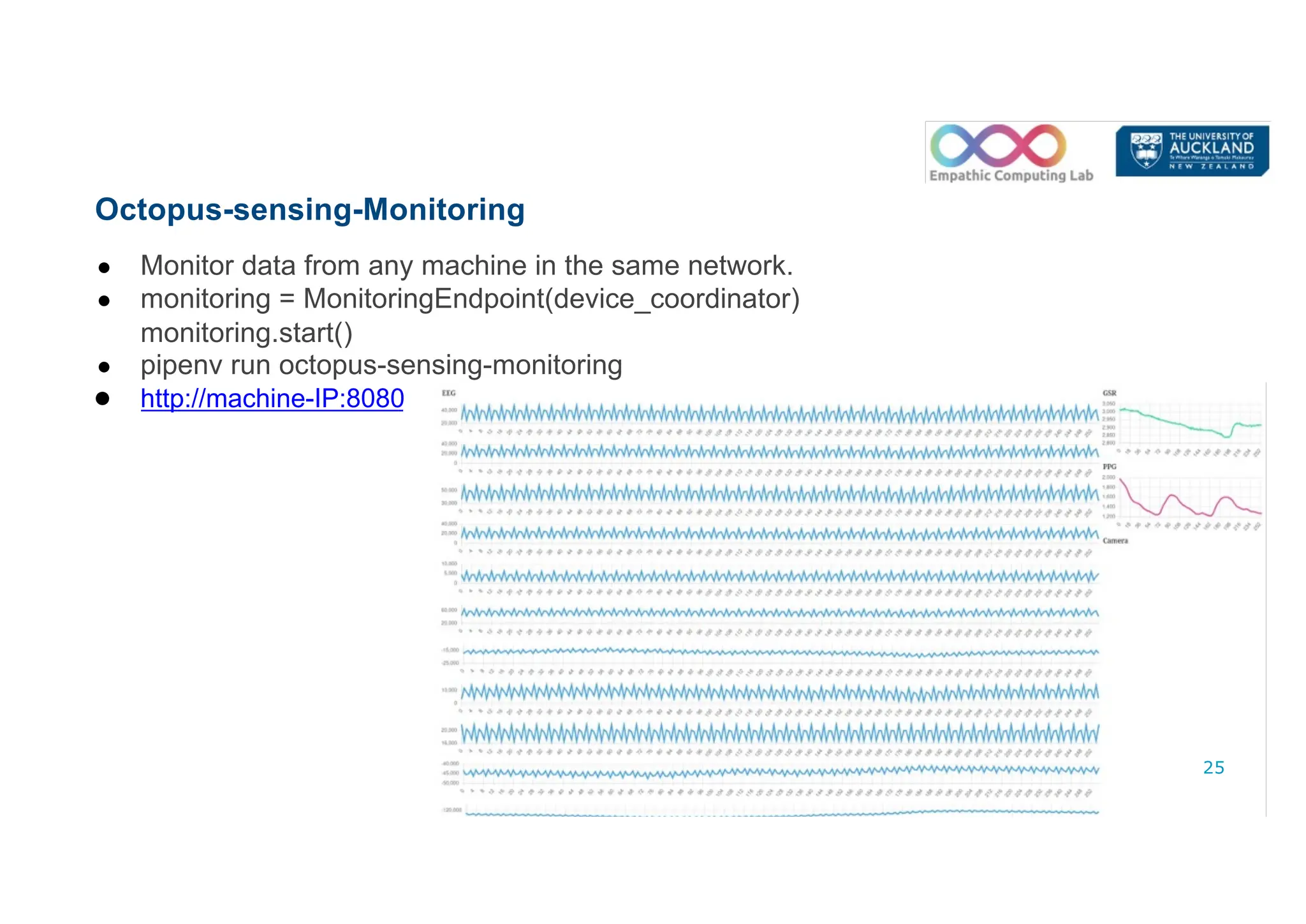 Octopus-sensing-Monitoring
● Monitor data from any machine in the same network.
● monitoring = MonitoringEndpoint(device_coordinator)
monitoring.start()
● pipenv run octopus-sensing-monitoring
● http://machine-IP:8080
25
 