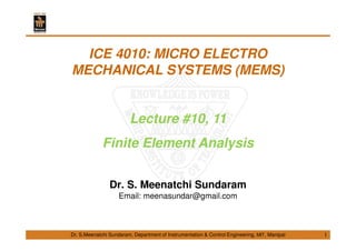 Dr. S.Meenatchi Sundaram, Department of Instrumentation & Control Engineering, MIT, Manipal
ICE 4010: MICRO ELECTRO
MECHANICAL SYSTEMS (MEMS)
Lecture #10, 11
Finite Element Analysis
Dr. S. Meenatchi Sundaram
Email: meenasundar@gmail.com
1
 