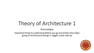 Theory of Architecture 1
Terminologies
Important things to understand before you go any further than (like)
going to Architectural Design 1 niggah, south side (y)
 