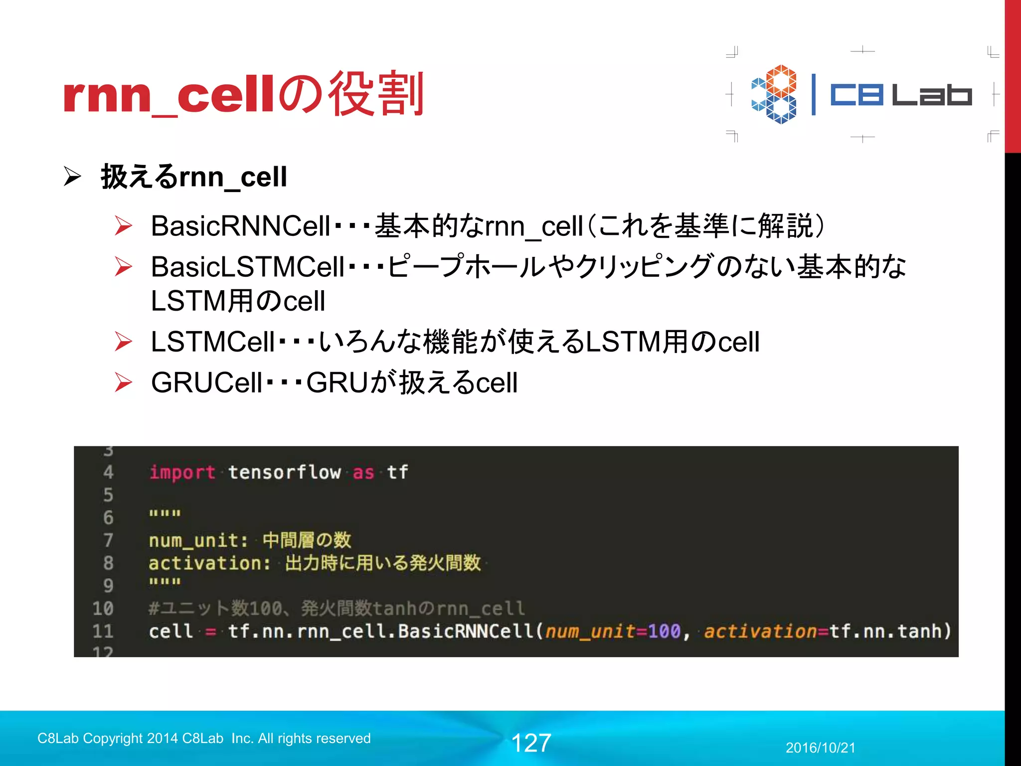 127
分布やスカラーの誤差を取る
 tf.summary.histogramを定義するとDistributions, Histograms両
方の画面が活用できる
 Tensorのshapeはなんでも良い
 Scalarについてはその名の通りスカラー（0階テンソルを入れる必要が
ある）
2017/9/19
Singularity Copyright 2016 Singularity Inc. All rights
reserved
#誤差
with tf.name_scope('loss'):
each_loss = tf.reduce_mean(tf.square(y-out), axis=[1])
loss = tf.reduce_mean(each_loss)
tf.summary.histogram('each_loss', each_loss)
tf.summary.scalar("loss", loss)
単なる平均誤差時だけでなく、分布を取ると最大誤差や最小誤差
もTensorBoardで確認できる
 