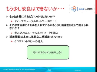 66
プログラム作成
 モデル構築（入力層〜中間層）
2017/9/19
C8Lab Copyright 2014 C8Lab Inc. All rights reserved
#入力データを定義
x = tf.placeholder(tf.float32, [None, 784])
#入力層から中間層
w_1 = tf.Variable(tf.truncated_normal([784, 64], stddev=0.1), name="w1")
b_1 = tf.Variable(tf.zeros([64]), name="b1”)
h_1 = tf.nn.relu(tf.matmul(x, w_1) + b_1)
重みwとバイアスbは学習して更新する
変数なので、Variableで定義する。
初期値を与えて、初期化する
必要がある
 