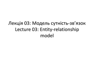 Лекція 03: Модель сутність-зв’язок
Lecture 03: Entity-relationship
model
 