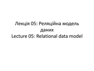 Лекція 05: Реляційна модель
даних
Lecture 05: Relational data model
 