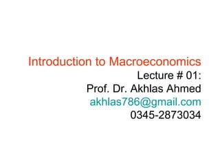 Introduction to Macroeconomics
Lecture # 01:
Prof. Dr. Akhlas Ahmed
akhlas786@gmail.com
0345-2873034
 