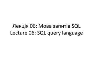 Лекція 06: Мова запитів SQL
Lecture 06: SQL query language
 