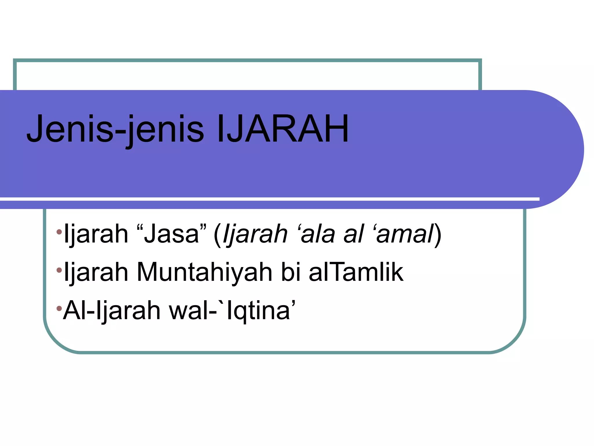 Jenis-jenis IJARAH Ijarah  “ Jasa ”  ( Ijarah  ‘ ala al  ‘ amal )  I jarah Muntahiyah bi alTamlik Al-Ijarah wal-`Iqtina’ 