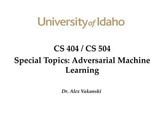 CS 404 / CS 504
Special Topics: Adversarial Machine
Learning
Dr. Alex Vakanski
 