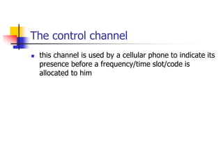 The control channel
 this channel is used by a cellular phone to indicate its
presence before a frequency/time slot/code ...