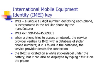 International Mobile Equipment
Identity (IMEI) key
 IMEI – a unique 15 digit number identifying each phone,
is incorporat...
