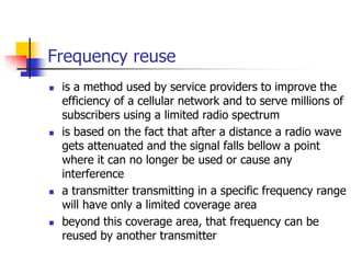 Frequency reuse
 is a method used by service providers to improve the
efficiency of a cellular network and to serve milli...