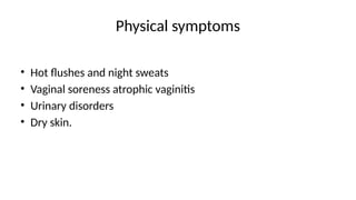 Physical symptoms
• Hot flushes and night sweats
• Vaginal soreness atrophic vaginitis
• Urinary disorders
• Dry skin.
 