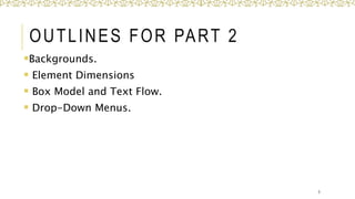 OUTLINES FOR PART 2
Backgrounds.
 Element Dimensions
 Box Model and Text Flow.
 Drop-Down Menus.
3
 