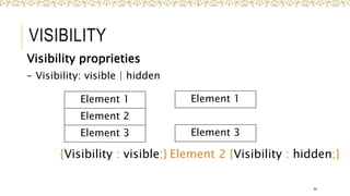 VISIBILITY
Visibility proprieties
- Visibility: visible | hidden
44
Element 1
Element 2
Element 3
{Visibility : visible;} Element 2 {Visibility : hidden;}
Element 1
Element 3
 
