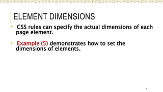 ELEMENT DIMENSIONS
 CSS rules can specify the actual dimensions of each
page element.
 Example (5) demonstrates how to set the
dimensions of elements.
9
 