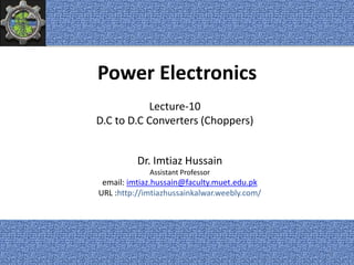 Power Electronics
Dr. Imtiaz Hussain
Assistant Professor
email: imtiaz.hussain@faculty.muet.edu.pk
URL :http://imtiazhussainkalwar.weebly.com/
Lecture-10
D.C to D.C Converters (Choppers)
1
 