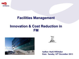 Facilities Management
Innovation & Cost Reduction in
FM

Author: Mark Whittaker
Date: Tuesday 10th December 2013

 