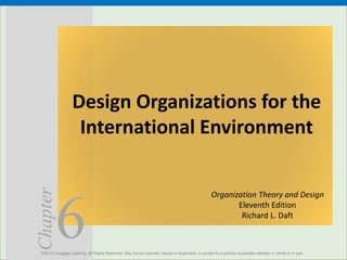 6
Chapter
Design Organizations for the
International Environment
©2013 Cengage Learning. All Rights Reserved. May not be scanned, copied or duplicated, or posted to a publicly accessible website, in whole or in part.
Organization Theory and Design
Eleventh Edition
Richard L. Daft
 