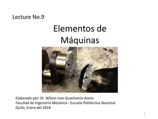 Elementos de
Máquinas
Elaborado por: Dr. Wilson Ivan Guachamin Acero
Facultad de Ingeniería Mecánica - Escuela Politécnica Nacional
Quito, Enero del 2018
1
Lecture No.9
 
